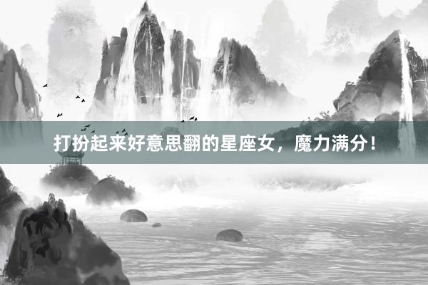 打扮起来好意思翻的星座女，魔力满分！