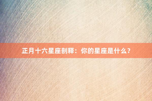 正月十六星座剖释：你的星座是什么？
