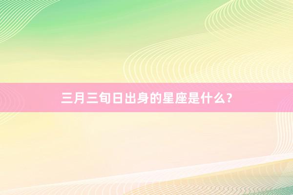 三月三旬日出身的星座是什么？