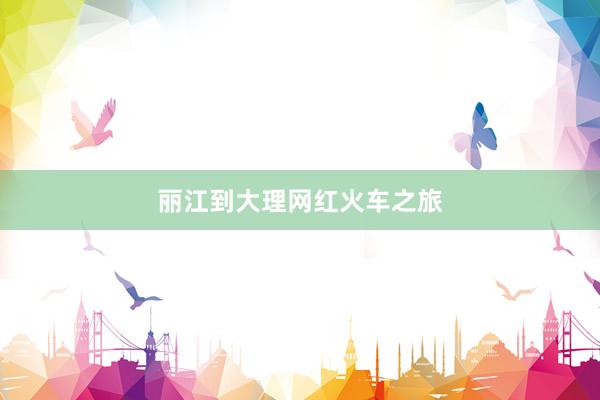 丽江到大理网红火车之旅