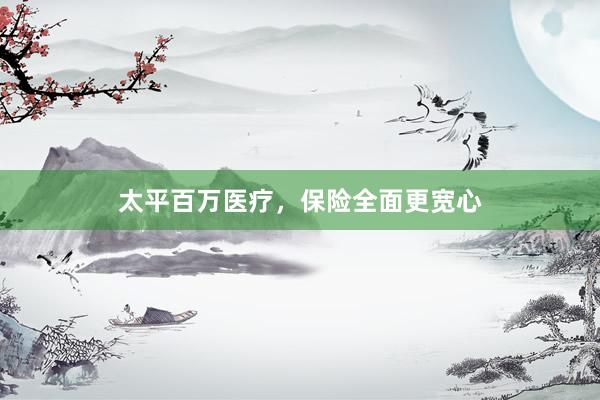 太平百万医疗，保险全面更宽心