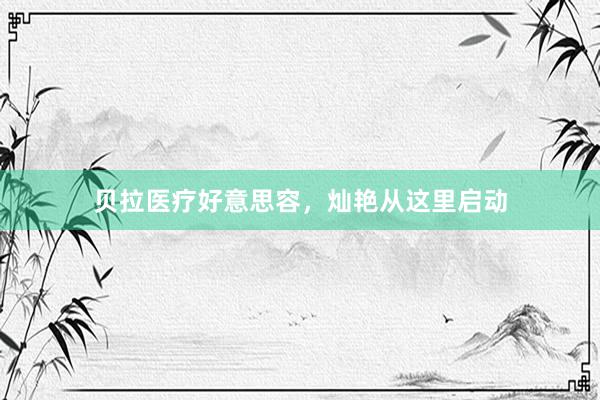 贝拉医疗好意思容，灿艳从这里启动